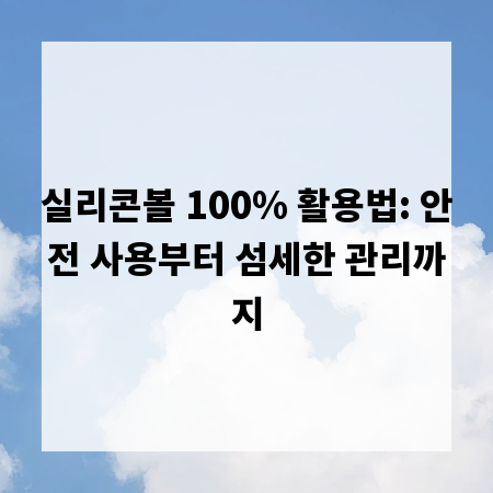 실리콘볼 100% 활용법: 안전 사용부터 섬세한 관리까지