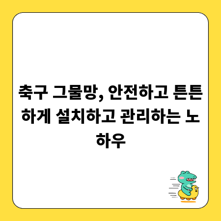 축구 그물망, 안전하고 튼튼하게 설치하고 관리하는 노하우
