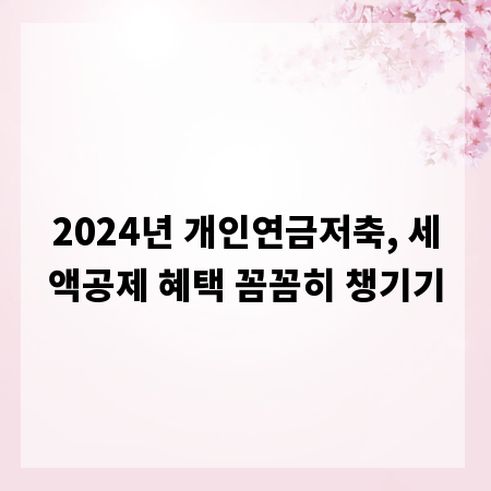 2024년 개인연금저축, 세액공제 혜택 꼼꼼히 챙기기