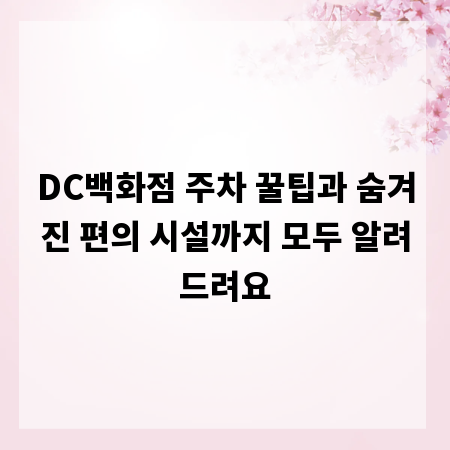 DC백화점 주차 꿀팁과 숨겨진 편의 시설까지 모두 알려드려요