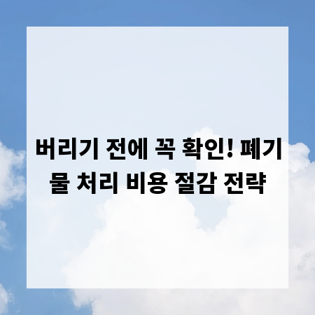 버리기 전에 꼭 확인! 폐기물 처리 비용 절감 전략