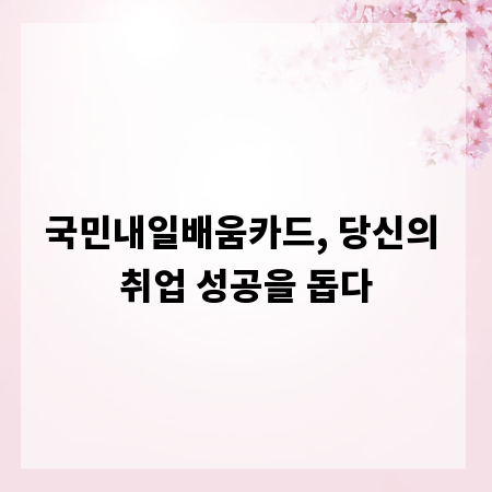 국민내일배움카드, 당신의 취업 성공을 돕다