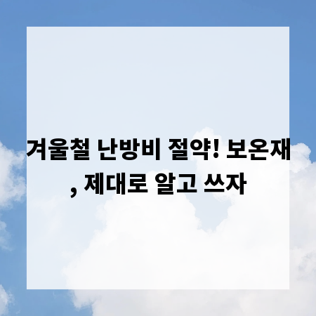 겨울철 난방비 절약! 보온재, 제대로 알고 쓰자