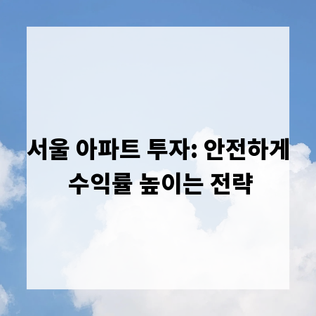 서울 아파트 투자: 안전하게 수익률 높이는 전략