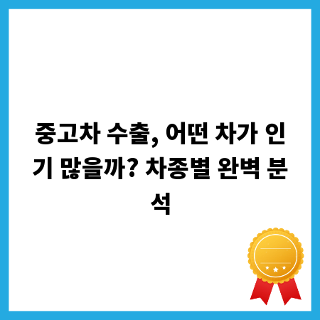 중고차 수출, 어떤 차가 인기 많을까? 차종별 완벽 분석
