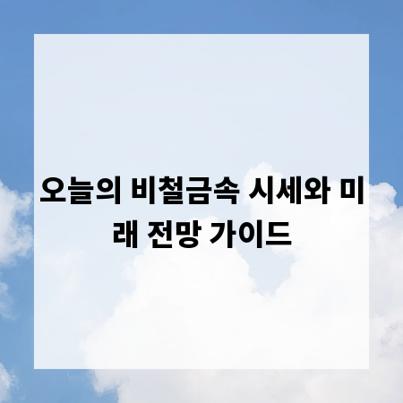 오늘의 비철금속 시세와 미래 전망 가이드