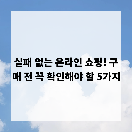 실패 없는 온라인 쇼핑! 구매 전 꼭 확인해야 할 5가지