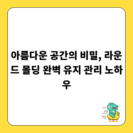 아름다운 공간의 비밀, 라운드 몰딩 완벽 유지 관리 노하우