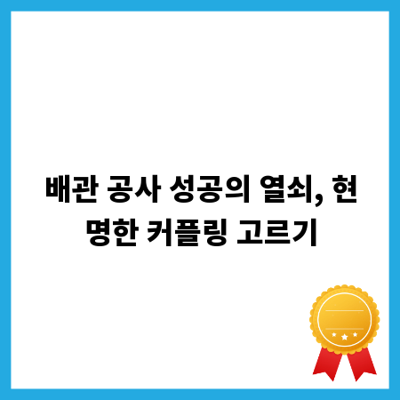 배관 공사 성공의 열쇠, 현명한 커플링 고르기