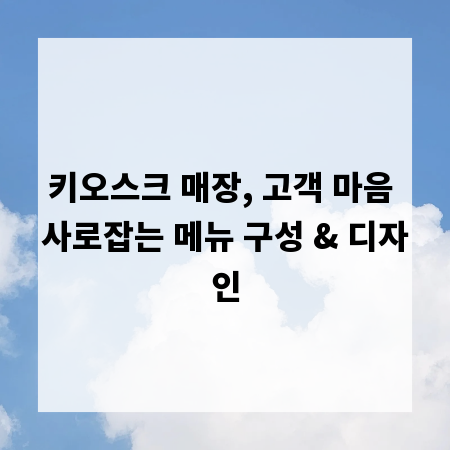 키오스크 매장, 고객 마음 사로잡는 메뉴 구성 & 디자인