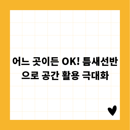 어느 곳이든 OK! 틈새선반으로 공간 활용 극대화