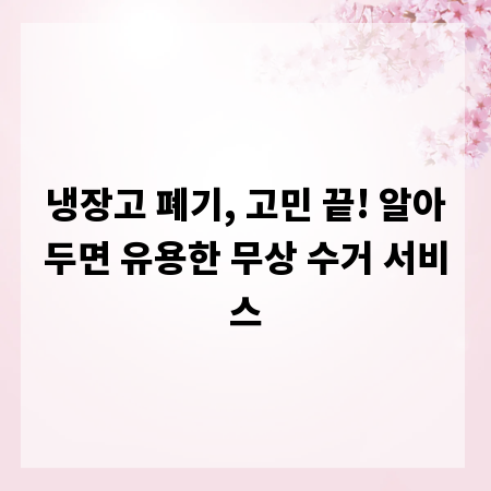 냉장고 폐기, 고민 끝! 알아두면 유용한 무상 수거 서비스