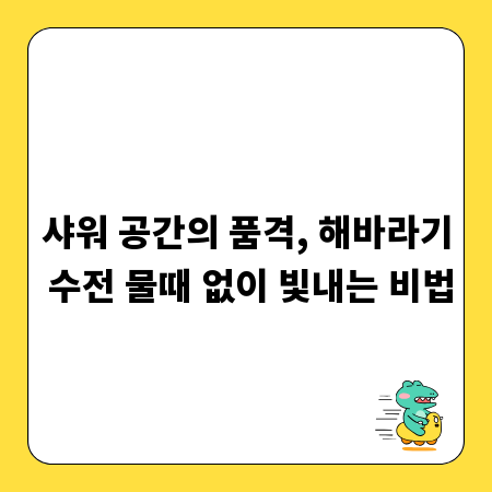 샤워 공간의 품격, 해바라기 수전 물때 없이 빛내는 비법