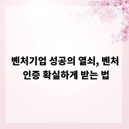 벤처기업 성공의 열쇠, 벤처 인증 확실하게 받는 법