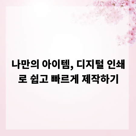 나만의 아이템, 디지털 인쇄로 쉽고 빠르게 제작하기