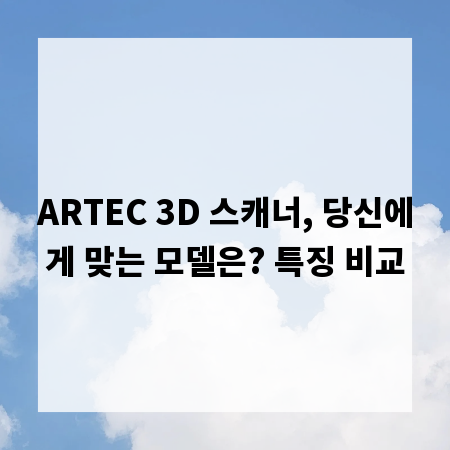 ARTEC 3D 스캐너, 당신에게 맞는 모델은? 특징 비교