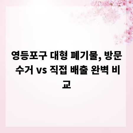 영등포구 대형 폐기물, 방문 수거 vs 직접 배출 완벽 비교