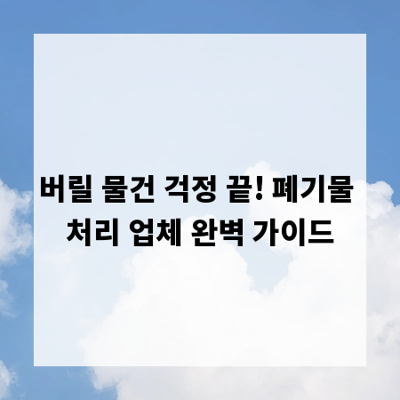 버릴 물건 걱정 끝! 폐기물 처리 업체 완벽 가이드