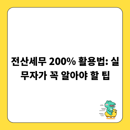 전산세무 200% 활용법: 실무자가 꼭 알아야 할 팁