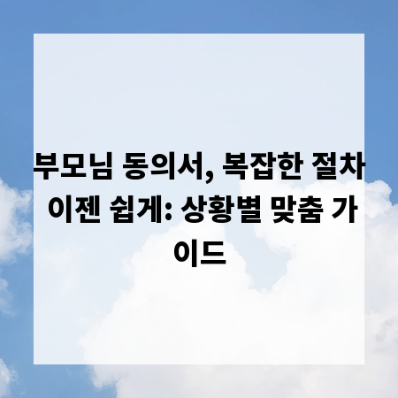 부모님 동의서, 복잡한 절차 이젠 쉽게: 상황별 맞춤 가이드