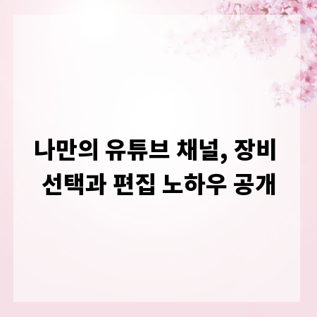 나만의 유튜브 채널, 장비 선택과 편집 노하우 공개