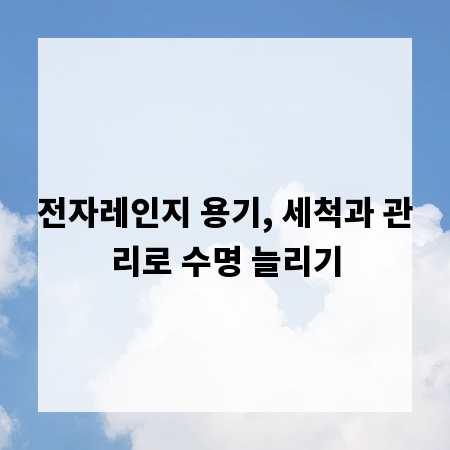 전자레인지 용기, 세척과 관리로 수명 늘리기