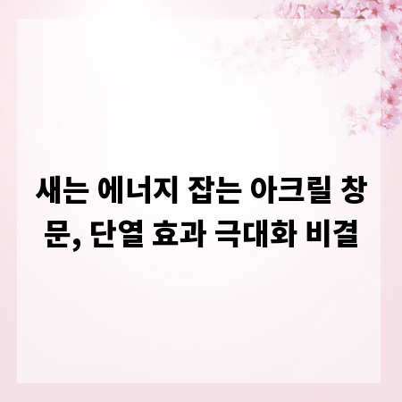 새는 에너지 잡는 아크릴 창문, 단열 효과 극대화 비결