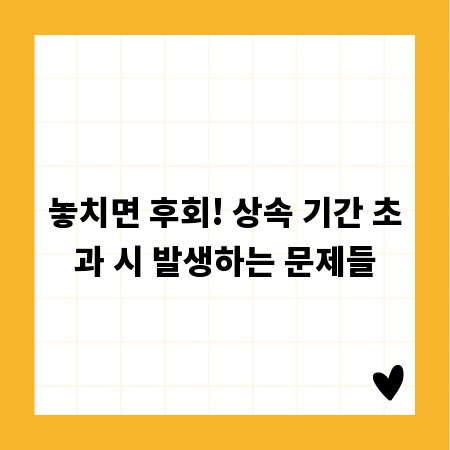 놓치면 후회! 상속 기간 초과 시 발생하는 문제들