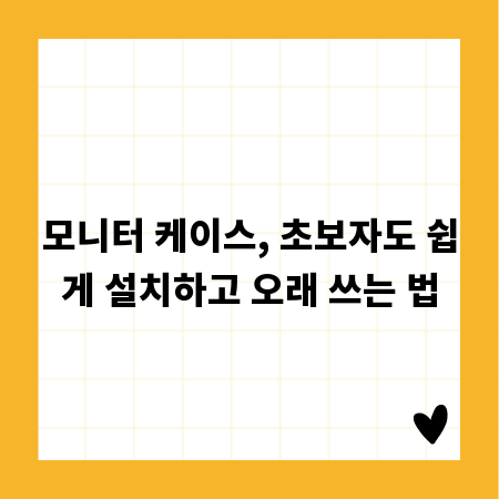 모니터 케이스, 초보자도 쉽게 설치하고 오래 쓰는 법