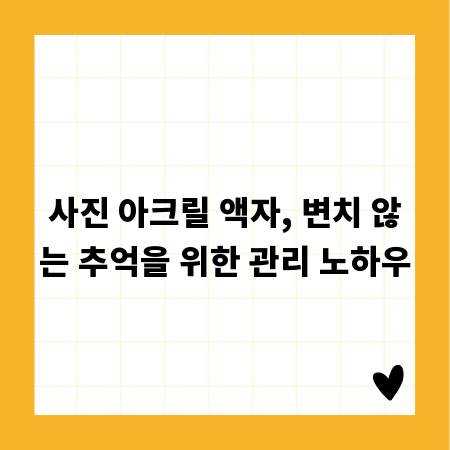 사진 아크릴 액자, 변치 않는 추억을 위한 관리 노하우