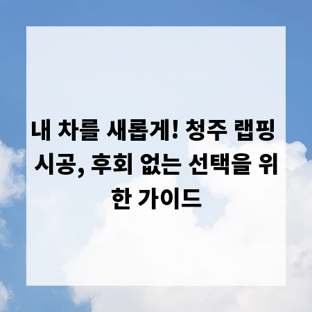내 차를 새롭게! 청주 랩핑 시공, 후회 없는 선택을 위한 가이드