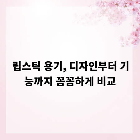 립스틱 용기, 디자인부터 기능까지 꼼꼼하게 비교