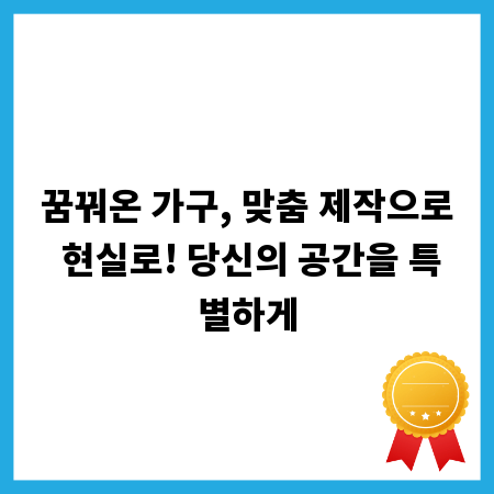 꿈꿔온 가구, 맞춤 제작으로 현실로! 당신의 공간을 특별하게