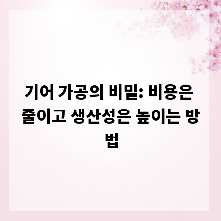 기어 가공의 비밀: 비용은 줄이고 생산성은 높이는 방법