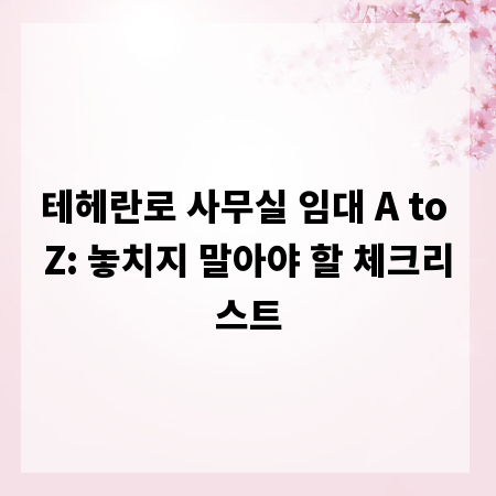 테헤란로 사무실 임대 A to Z: 놓치지 말아야 할 체크리스트