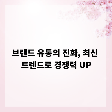 브랜드 유통의 진화, 최신 트렌드로 경쟁력 UP