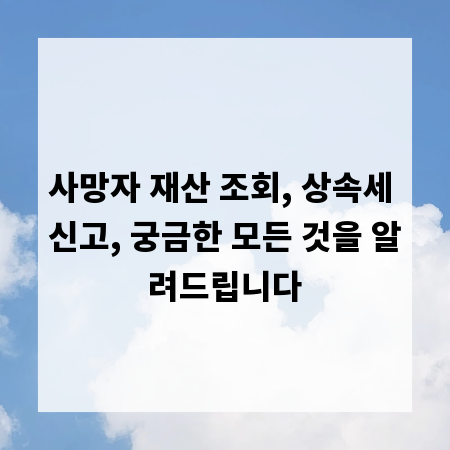 사망자 재산 조회, 상속세 신고, 궁금한 모든 것을 알려드립니다