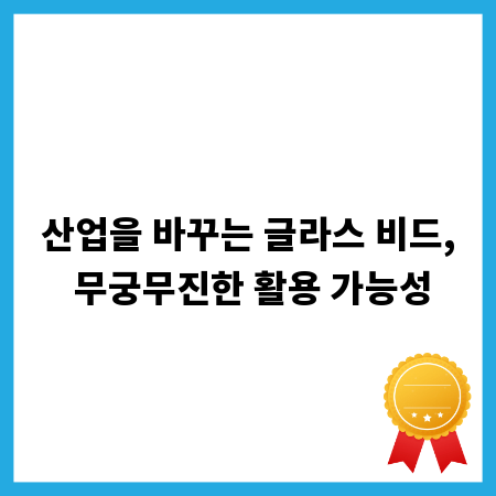 산업을 바꾸는 글라스 비드, 무궁무진한 활용 가능성