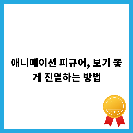 애니메이션 피규어, 보기 좋게 진열하는 방법
