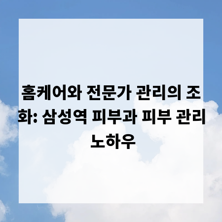 홈케어와 전문가 관리의 조화: 삼성역 피부과 피부 관리 노하우