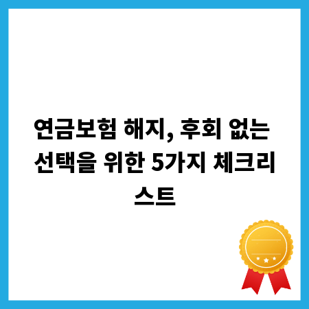 연금보험 해지, 후회 없는 선택을 위한 5가지 체크리스트