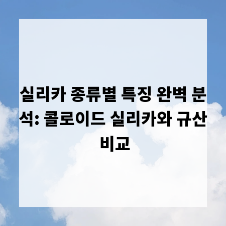 실리카 종류별 특징 완벽 분석: 콜로이드 실리카와 규산 비교