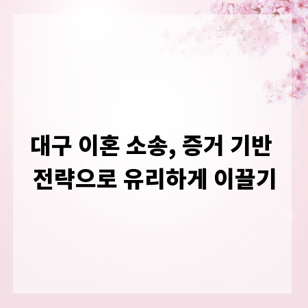 대구 이혼 소송, 증거 기반 전략으로 유리하게 이끌기