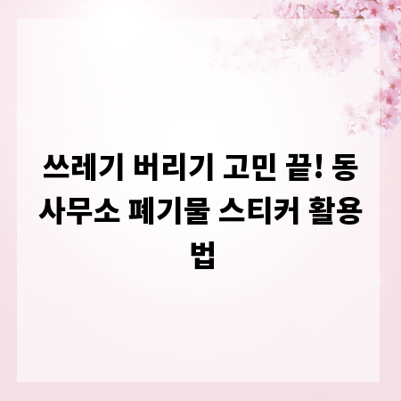 쓰레기 버리기 고민 끝! 동사무소 폐기물 스티커 활용법