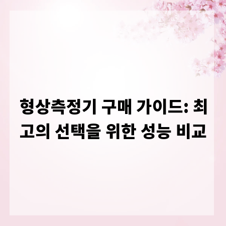형상측정기 구매 가이드: 최고의 선택을 위한 성능 비교