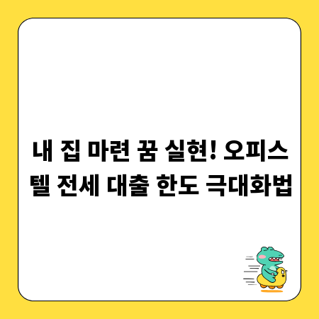 내 집 마련 꿈 실현! 오피스텔 전세 대출 한도 극대화법