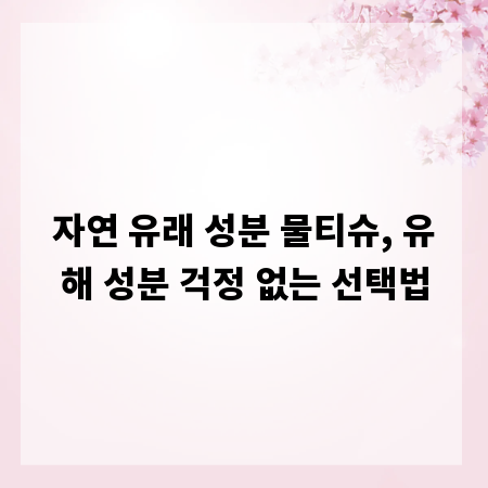 자연 유래 성분 물티슈, 유해 성분 걱정 없는 선택법