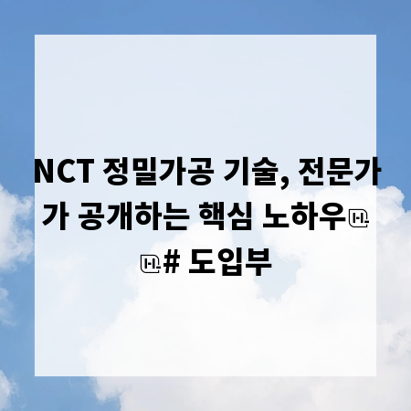 NCT 정밀가공 기술, 전문가가 공개하는 핵심 노하우
# 도입부