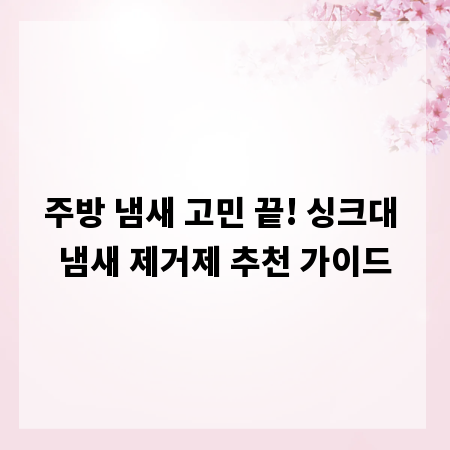 주방 냄새 고민 끝! 싱크대 냄새 제거제 추천 가이드