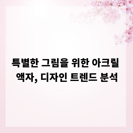 특별한 그림을 위한 아크릴 액자, 디자인 트렌드 분석